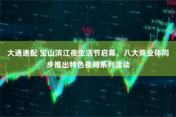 大通速配 宝山滨江夜生活节启幕，八大商业体同步推出特色夜间系列活动