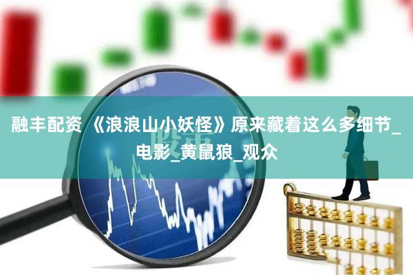 融丰配资 《浪浪山小妖怪》原来藏着这么多细节_电影_黄鼠狼_观众