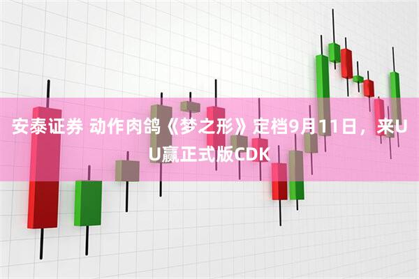 安泰证券 动作肉鸽《梦之形》定档9月11日，来UU赢正式版CDK