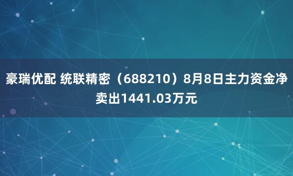 豪瑞优配 统联精密（688210）8月8日主力资金净卖出1441.03万元