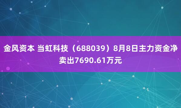 金风资本 当虹科技（688039）8月8日主力资金净卖出7690.61万元