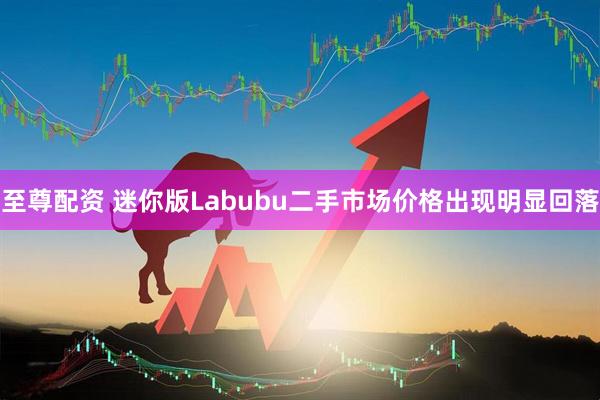 至尊配资 迷你版Labubu二手市场价格出现明显回落
