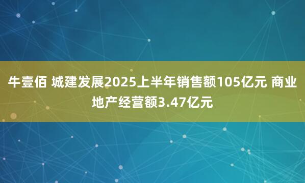 牛壹佰 城建发展2025上半年销售额105亿元 商业地产经营额3.47亿元