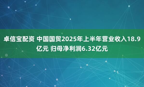 卓信宝配资 中国国贸2025年上半年营业收入18.9亿元 归母净利润6.32亿元