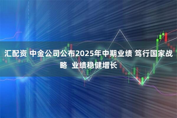 汇配资 中金公司公布2025年中期业绩 笃行国家战略  业绩稳健增长