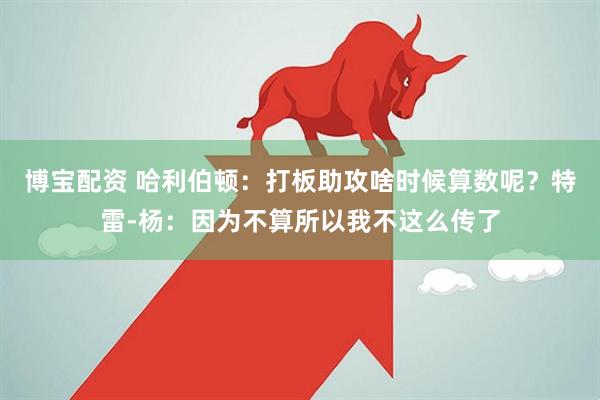 博宝配资 哈利伯顿：打板助攻啥时候算数呢？特雷-杨：因为不算所以我不这么传了