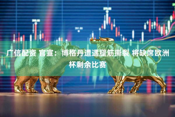 广信配资 官宣：博格丹遭遇腿筋撕裂 将缺席欧洲杯剩余比赛