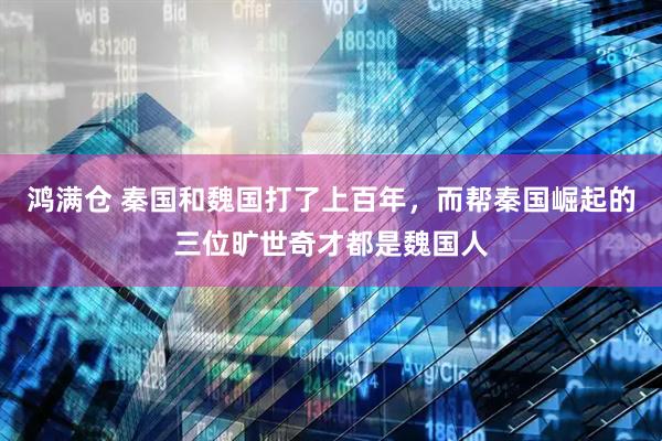 鸿满仓 秦国和魏国打了上百年，而帮秦国崛起的三位旷世奇才都是魏国人