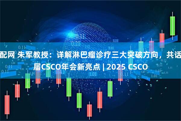 赚配网 朱军教授：详解淋巴瘤诊疗三大突破方向，共话本届CSCO年会新亮点 | 2025 CSCO