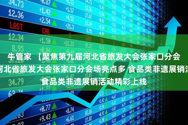 牛管家 【聚焦第九届河北省旅发大会张家口分会场】第九届河北省旅发大会张家口分会场亮点多 食品类非遗展销活动精彩上线