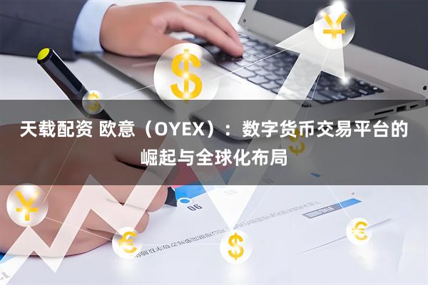 天载配资 欧意（OYEX）：数字货币交易平台的崛起与全球化布局