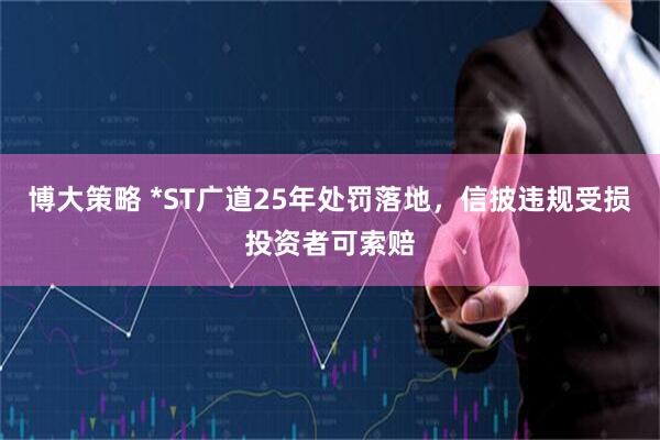 博大策略 *ST广道25年处罚落地，信披违规受损投资者可索赔