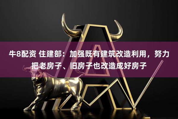 牛8配资 住建部：加强既有建筑改造利用，努力把老房子、旧房子也改造成好房子