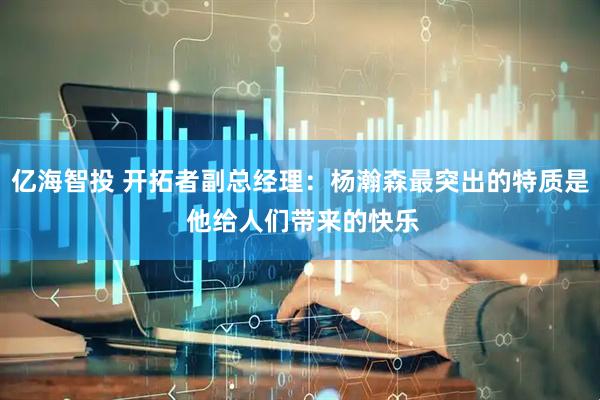 亿海智投 开拓者副总经理：杨瀚森最突出的特质是 他给人们带来的快乐