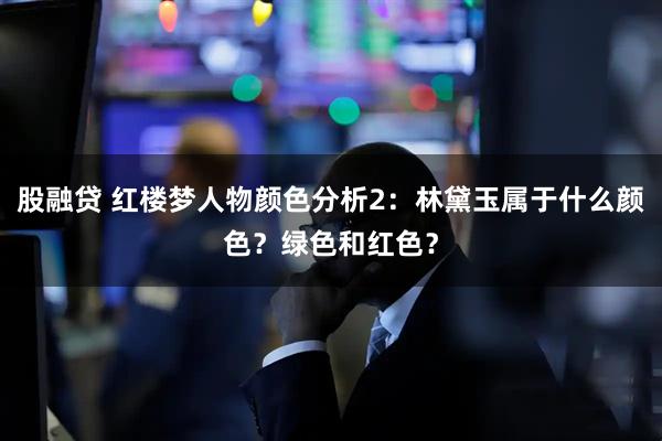 股融贷 红楼梦人物颜色分析2：林黛玉属于什么颜色？绿色和红色？