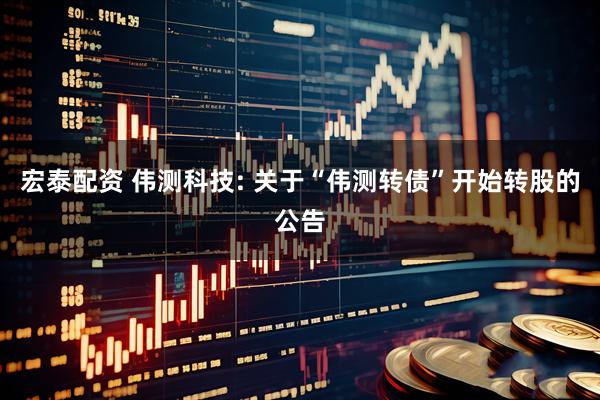 宏泰配资 伟测科技: 关于“伟测转债”开始转股的公告