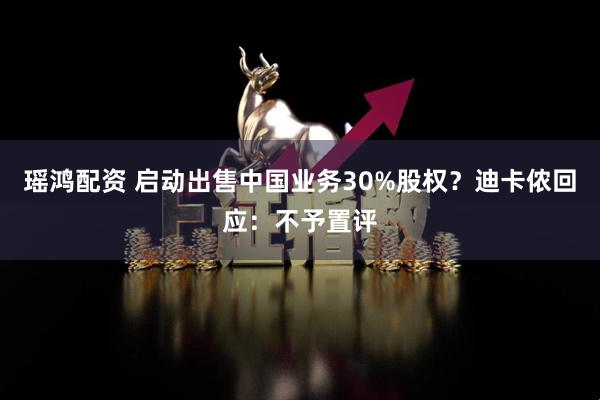 瑶鸿配资 启动出售中国业务30%股权？迪卡侬回应：不予置评