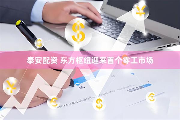 泰安配资 东方枢纽迎来首个零工市场