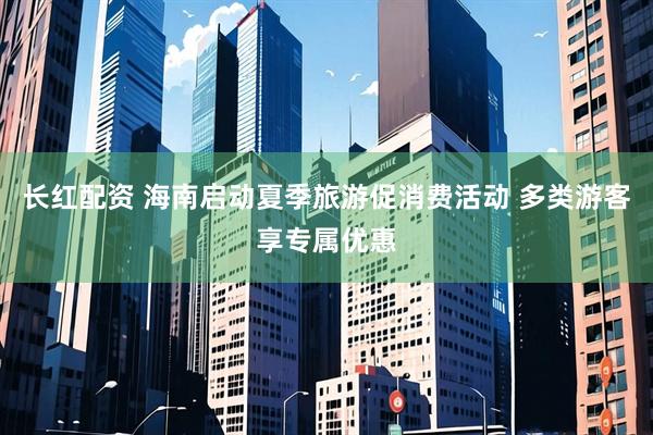 长红配资 海南启动夏季旅游促消费活动 多类游客享专属优惠