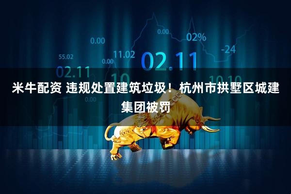 米牛配资 违规处置建筑垃圾！杭州市拱墅区城建集团被罚