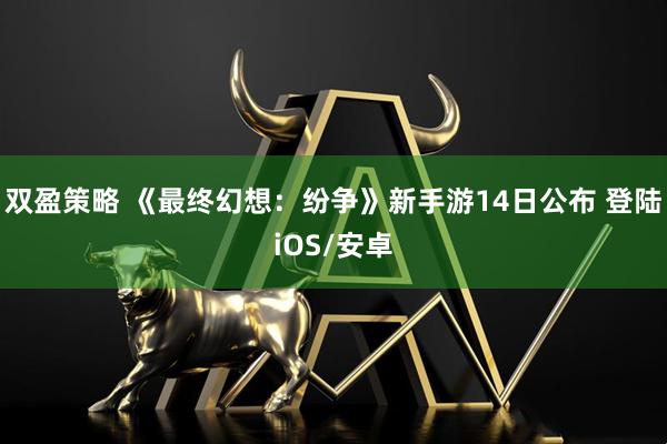 双盈策略 《最终幻想：纷争》新手游14日公布 登陆iOS/安卓