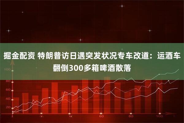 掘金配资 特朗普访日遇突发状况专车改道:运酒车翻倒300多箱啤酒散落