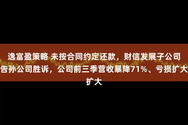 逸富盈策略 未按合同约定还款，财信发展子公司告孙公司胜诉，公司前三季营收暴降71%、亏损扩大
