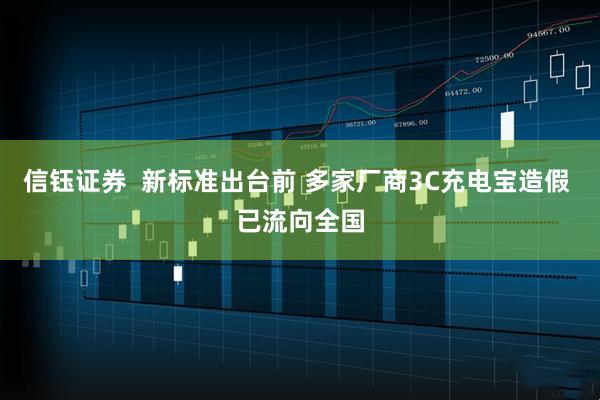 信钰证券 新标准出台前 多家厂商3C充电宝造假 已流向全国