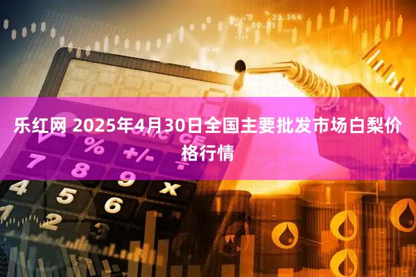 乐红网 2025年4月30日全国主要批发市场白梨价格行情