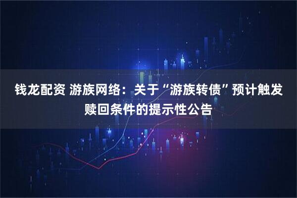 钱龙配资 游族网络：关于“游族转债”预计触发赎回条件的提示性公告