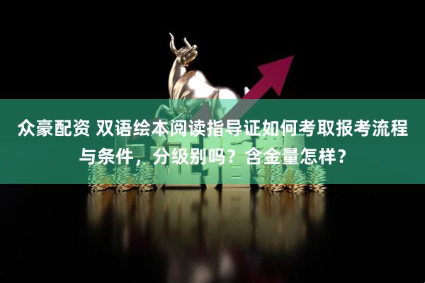 众豪配资 双语绘本阅读指导证如何考取报考流程与条件，分级别吗？含金量怎样？