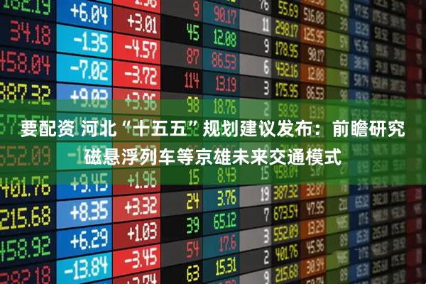 要配资 河北“十五五”规划建议发布：前瞻研究磁悬浮列车等京雄未来交通模式
