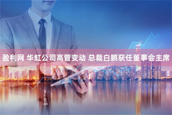 盈利网 华虹公司高管变动 总裁白鹏获任董事会主席