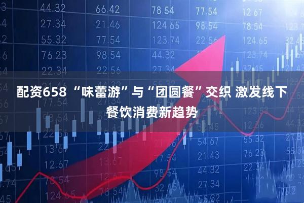 配资658 “味蕾游”与“团圆餐”交织 激发线下餐饮消费新趋势