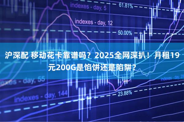 沪深配 移动花卡靠谱吗？2025全网深扒！月租19元200G是馅饼还是陷阱？