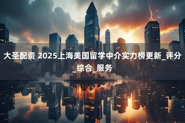 大圣配资 2025上海美国留学中介实力榜更新_评分_综合_服务