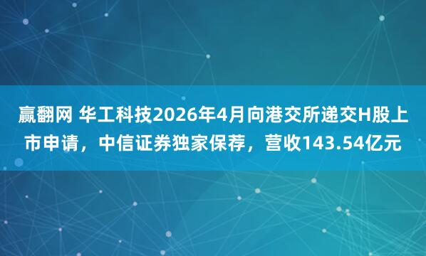 赢翻网 华工科技2026年4月向港交所递交H股上市申请，中信证券独家保荐，营收143.54亿元