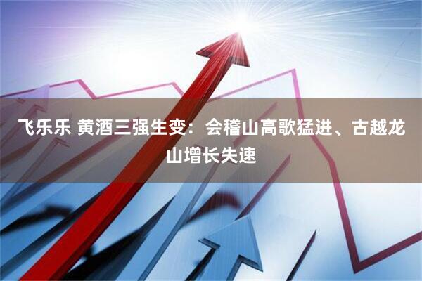 飞乐乐 黄酒三强生变：会稽山高歌猛进、古越龙山增长失速